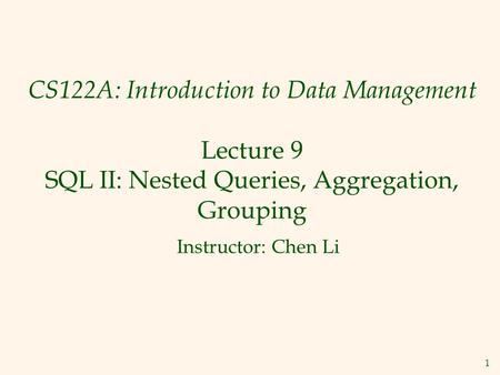 1 CS122A: Introduction to Data Management Lecture 9 SQL II: Nested Queries, Aggregation, Grouping Instructor: Chen Li.