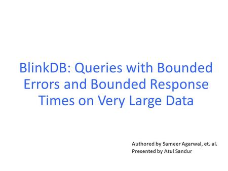 BlinkDB: Queries with Bounded Errors and Bounded Response Times on Very Large Data Authored by Sameer Agarwal, et. al. Presented by Atul Sandur.