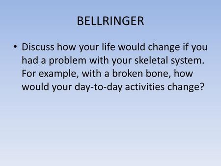 BELLRINGER Discuss how your life would change if you had a problem with your skeletal system. For example, with a broken bone, how would your day-to-day.