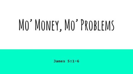 Mo’ Money, Mo’ Problems James 5:1-6. MO’ Money, Mo’ Problems “Come now, you rich, weep and howl for the miseries that are coming upon you. Your riches.