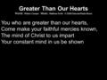 Greater Than Our Hearts Words: William Cowper Music: Matthew Smith © 2009 Detuned Radio Music You who are greater than our hearts, Come make your faithful.