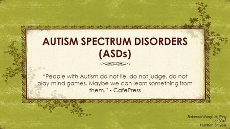 AUTISM SPECTRUM DISORDERS (ASDs) “People with Autism do not lie, do not judge, do not play mind games. Maybe we can learn something from them.” - CafePress.