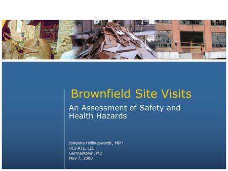 Brownfield Site Visits An Assessment of Safety and Health Hazards Johanna Hollingsworth, MPH HCI-ATL, LLC. Germantown, MD May 7, 2008.