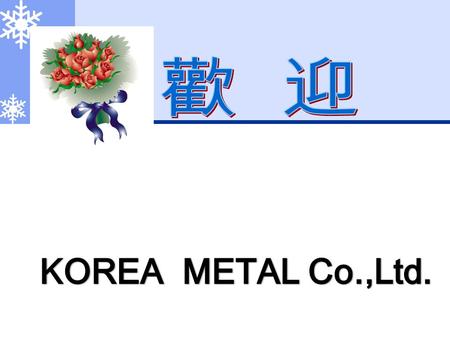 Company Profile address:19,Foreign Company-Ro,Sanam-Myon, Sacheon-City,Gyeongnam,Korea TEL: +82-55-854-2855~6, FAX: +82-55-854-2857 KOREA METAL Co.,Ltd.