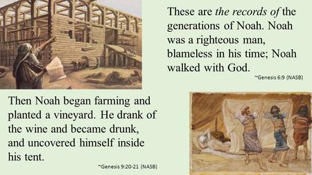 These are the records of the generations of Noah. Noah was a righteous man, blameless in his time; Noah walked with God. ~Genesis 6:9 (NASB) Then Noah.