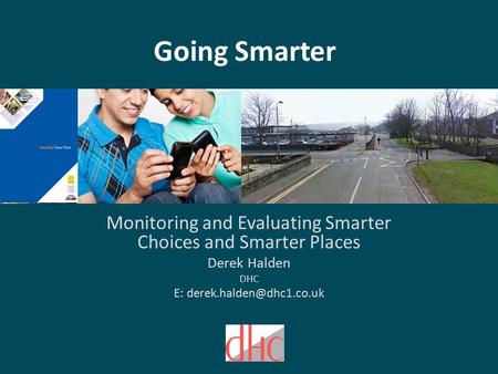 Going Smarter Monitoring and Evaluating Smarter Choices and Smarter Places Derek Halden DHC E: