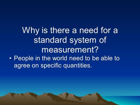 Why is there a need for a standard system of measurement? People in the world need to be able to agree on specific quantities.