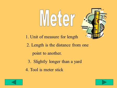 1. Unit of measure for length 2. Length is the distance from one point to another. 3. Slightly longer than a yard 4. Tool is meter stick.