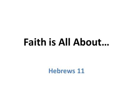 Faith is All About… Hebrews 11. Faith is All About… Hebrews 11 Trusting in the unseen 1 Noah (flood) 7 Moses’ parents (hand of God) 23 Abraham (land)