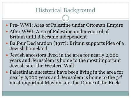 Historical Background Pre- WWI: Area of Palestine under Ottoman Empire After WWI: Area of Palestine under control of Britain until it became independent.