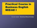 Practical Course in Business English MIE/AE I Course leader: Veronica-Diana Armasu.