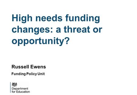 High needs funding changes: a threat or opportunity? Russell Ewens Funding Policy Unit.