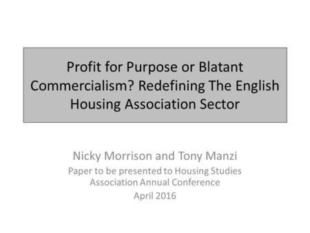 Profit for Purpose or Blatant Commercialism? Redefining The English Housing Association Sector Nicky Morrison and Tony Manzi Paper to be presented to Housing.