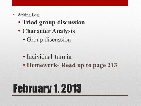 February 1, 2013 Writing Log Triad group discussion Character Analysis Group discussion Individual turn in Homework- Read up to page 213.