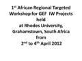 1 st African Regional Targeted Workshop for GEF IW Projects held at Rhodes University, Grahamstown, South Africa from 2 nd to 4 th April 2012.