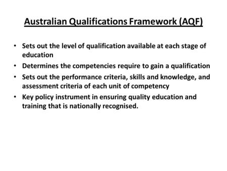 Australian Qualifications Framework (AQF) Sets out the level of qualification available at each stage of education Determines the competencies require.