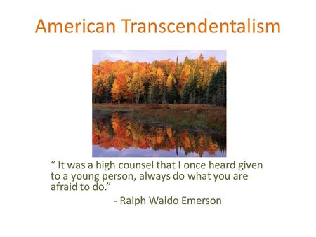 American Transcendentalism “ It was a high counsel that I once heard given to a young person, always do what you are afraid to do.” - Ralph Waldo Emerson.