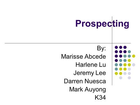 Prospecting By: Marisse Abcede Harlene Lu Jeremy Lee Darren Nuesca Mark Auyong K34.