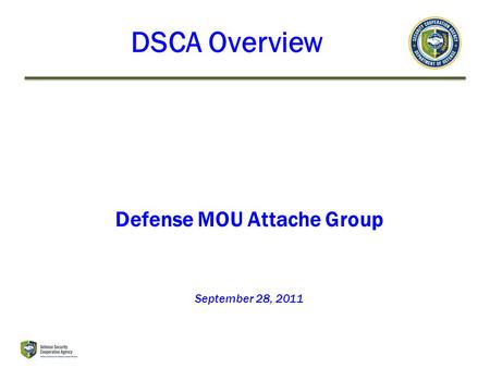 Defense MOU Attache Group September 28, 2011 DSCA Overview.