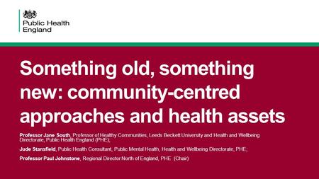 Something old, something new: community-centred approaches and health assets Professor Jane South, Professor of Healthy Communities, Leeds Beckett University.