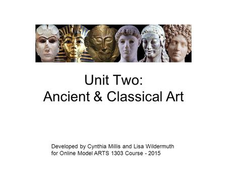 Unit Two: Ancient & Classical Art Developed by Cynthia Millis and Lisa Wildermuth for Online Model ARTS 1303 Course - 2015.