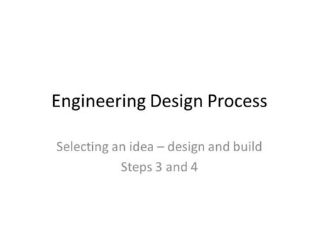 Engineering Design Process Selecting an idea – design and build Steps 3 and 4.