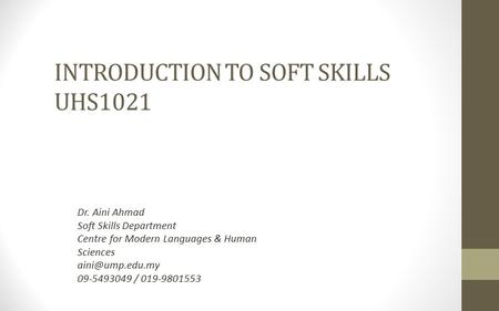 INTRODUCTION TO SOFT SKILLS UHS1021 Dr. Aini Ahmad Soft Skills Department Centre for Modern Languages & Human Sciences 09-5493049 / 019-9801553.