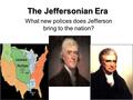 The Jeffersonian Era What new polices does Jefferson bring to the nation?