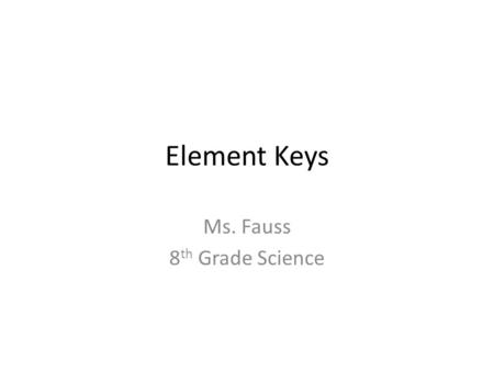 Element Keys Ms. Fauss 8 th Grade Science. Each Element You will find the following information on each square on the Periodic Table: » Atomic Number.