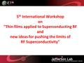 5 th International Workshop on Thin films applied to Superconducting RF and new ideas for pushing the limits of RF Superconductivity