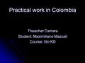 Practical work in Colombia Theacher:Tamara Student: Maximiliano Mascali Course: 5to KD.