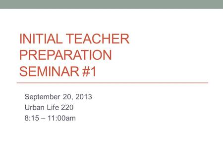 INITIAL TEACHER PREPARATION SEMINAR #1 September 20, 2013 Urban Life 220 8:15 – 11:00am.