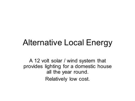 Alternative Local Energy A 12 volt solar / wind system that provides lighting for a domestic house all the year round. Relatively low cost.