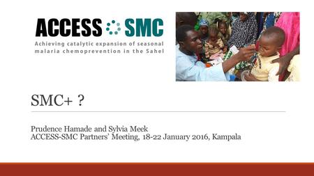 SMC+ ? Prudence Hamade and Sylvia Meek ACCESS-SMC Partners’ Meeting, 18-22 January 2016, Kampala.