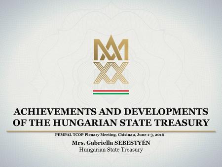 ACHIEVEMENTS AND DEVELOPMENTS OF THE HUNGARIAN STATE TREASURY Mrs. Gabriella SEBESTYÉN Hungarian State Treasury PEMPAL TCOP Plenary Meeting, Chisinau,