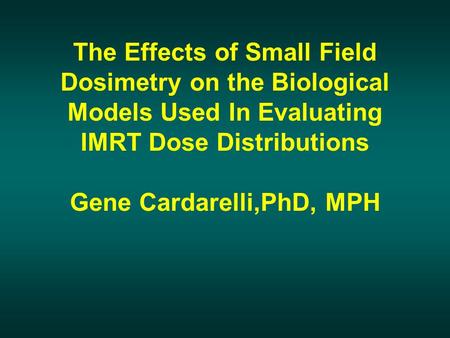 The Effects of Small Field Dosimetry on the Biological Models Used In Evaluating IMRT Dose Distributions Gene Cardarelli,PhD, MPH.