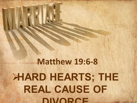  HARD HEARTS; THE REAL CAUSE OF DIVORCE Matthew 19:6-8.