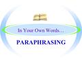 In Your Own Words… PARAPHRASING By the End, You will Know… oHow to put a passage in your own words without changing the meaning oThe definition of Paraphrasing.