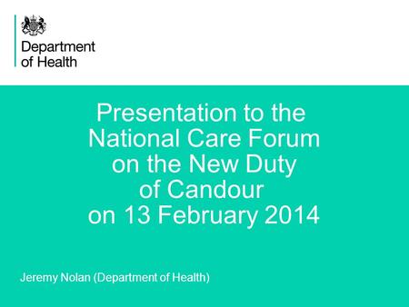 1 Presentation to the National Care Forum on the New Duty of Candour on 13 February 2014 Jeremy Nolan (Department of Health)