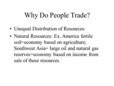 Why Do People Trade? Unequal Distribution of Resources: Natural Resources: Ex. America fertile soil=economy based on agriculture; Southwest Asia= large.