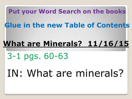 What are Minerals? 11/16/15 3-1 pgs. 60-63 IN: What are minerals? Put your Word Search on the books Glue in the new Table of Contents.