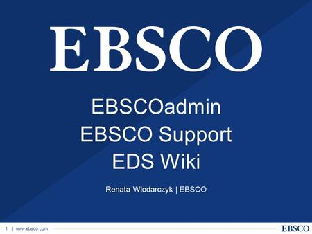 | www.ebsco.com 1 EBSCOadmin EBSCO Support EDS Wiki Renata Wlodarczyk | EBSCO.