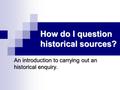 How do I question historical sources? An introduction to carrying out an historical enquiry.