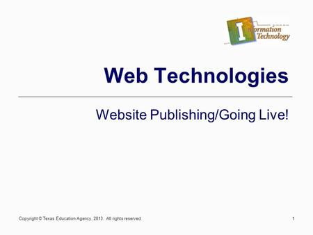 1 Web Technologies Website Publishing/Going Live! Copyright © Texas Education Agency, 2013. All rights reserved.