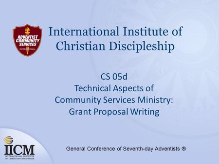 International Institute of Christian Discipleship CS 05d Technical Aspects of Community Services Ministry: Grant Proposal Writing General Conference of.