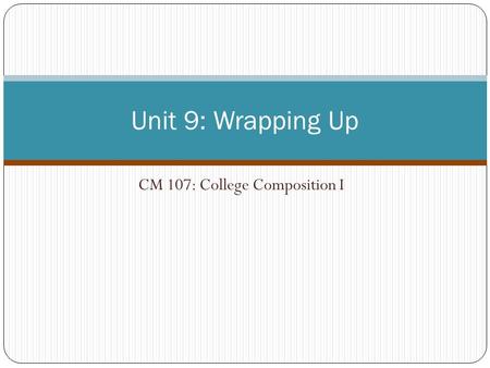 CM 107: College Composition I Unit 9: Wrapping Up.