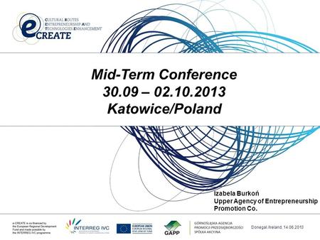 Donegal./Ireland, 14.06.2013 Mid-Term Conference 30.09 – 02.10.2013 Katowice/Poland Izabela Burkoń Upper Agency of Entrepreneurship Promotion Co.