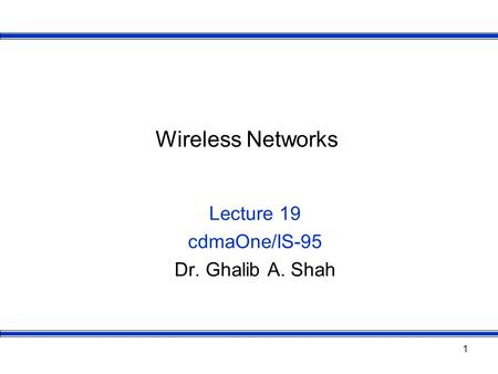 1 Wireless Networks Lecture 19 cdmaOne/IS-95 Dr. Ghalib A. Shah.