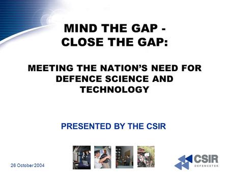 26 October 2004 MIND THE GAP - CLOSE THE GAP: MEETING THE NATION’S NEED FOR DEFENCE SCIENCE AND TECHNOLOGY PRESENTED BY THE CSIR.