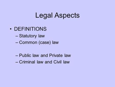 Legal Aspects DEFINITIONS –Statutory law –Common (case) law –Public law and Private law –Criminal law and Civil law.